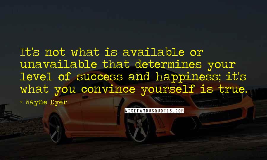 Wayne Dyer Quotes: It's not what is available or unavailable that determines your level of success and happiness; it's what you convince yourself is true.