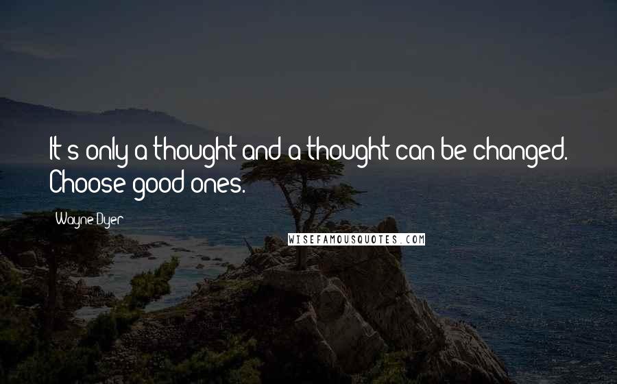 Wayne Dyer Quotes: It's only a thought and a thought can be changed. Choose good ones.