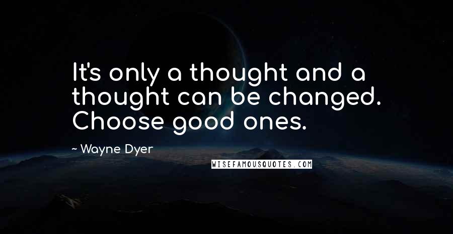 Wayne Dyer Quotes: It's only a thought and a thought can be changed. Choose good ones.