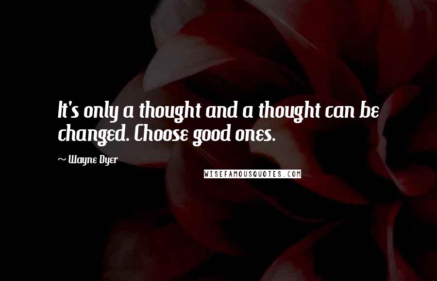 Wayne Dyer Quotes: It's only a thought and a thought can be changed. Choose good ones.