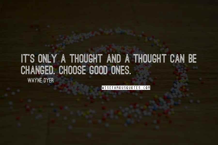 Wayne Dyer Quotes: It's only a thought and a thought can be changed. Choose good ones.