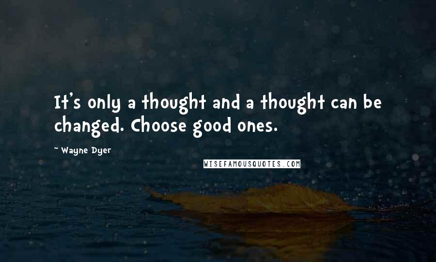 Wayne Dyer Quotes: It's only a thought and a thought can be changed. Choose good ones.