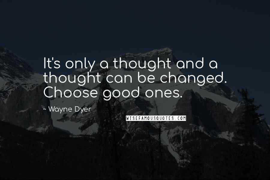 Wayne Dyer Quotes: It's only a thought and a thought can be changed. Choose good ones.