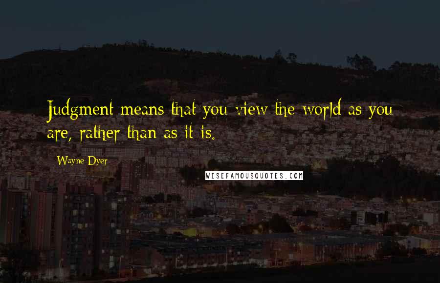 Wayne Dyer Quotes: Judgment means that you view the world as you are, rather than as it is.
