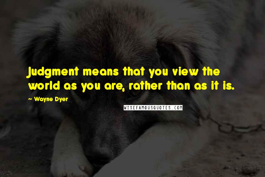 Wayne Dyer Quotes: Judgment means that you view the world as you are, rather than as it is.