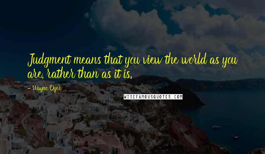 Wayne Dyer Quotes: Judgment means that you view the world as you are, rather than as it is.