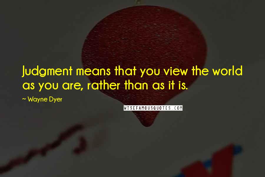 Wayne Dyer Quotes: Judgment means that you view the world as you are, rather than as it is.