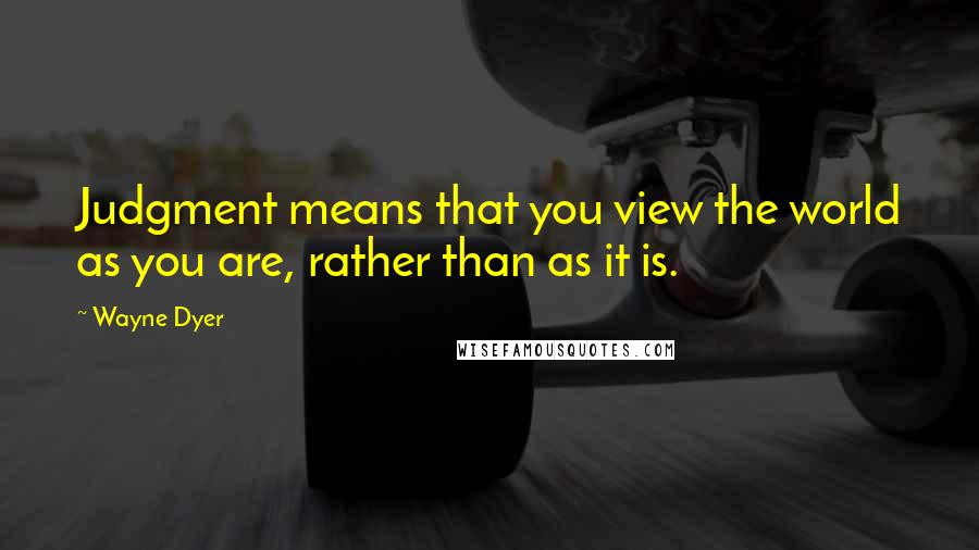 Wayne Dyer Quotes: Judgment means that you view the world as you are, rather than as it is.