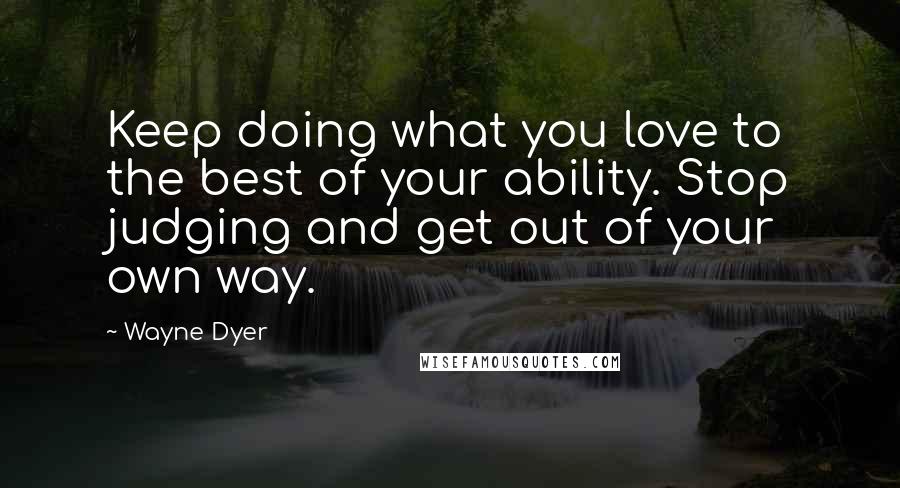 Wayne Dyer Quotes: Keep doing what you love to the best of your ability. Stop judging and get out of your own way.