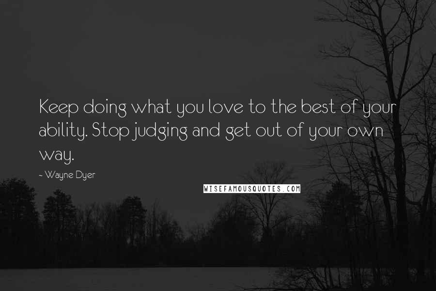 Wayne Dyer Quotes: Keep doing what you love to the best of your ability. Stop judging and get out of your own way.
