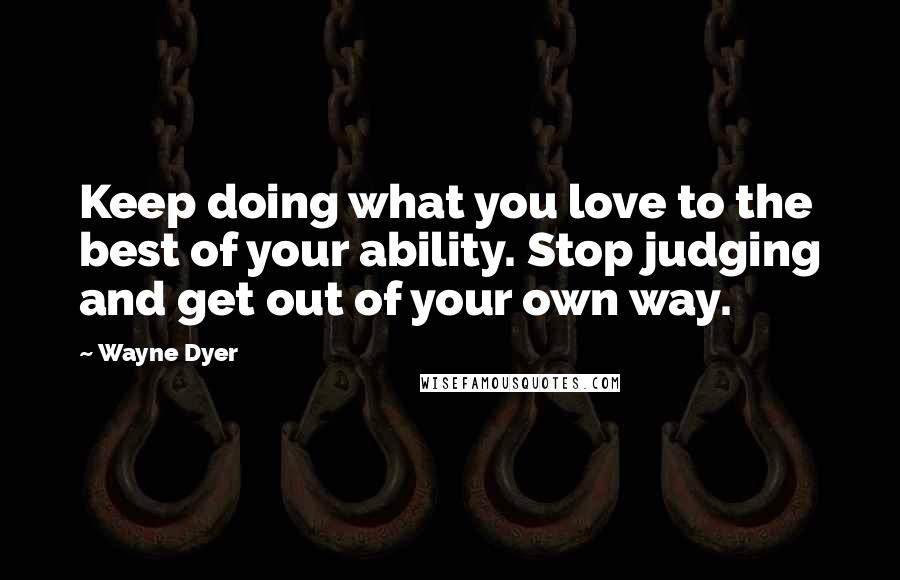 Wayne Dyer Quotes: Keep doing what you love to the best of your ability. Stop judging and get out of your own way.