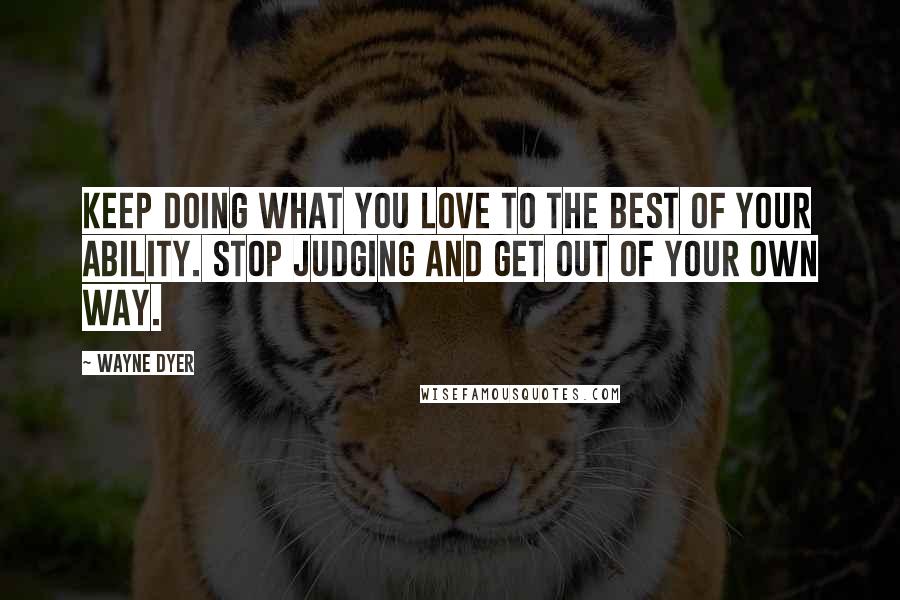 Wayne Dyer Quotes: Keep doing what you love to the best of your ability. Stop judging and get out of your own way.