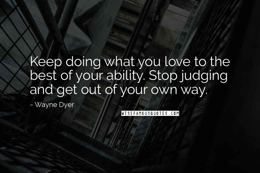 Wayne Dyer Quotes: Keep doing what you love to the best of your ability. Stop judging and get out of your own way.