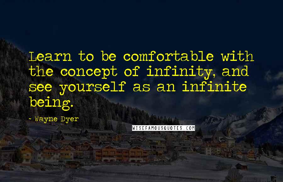 Wayne Dyer Quotes: Learn to be comfortable with the concept of infinity, and see yourself as an infinite being.
