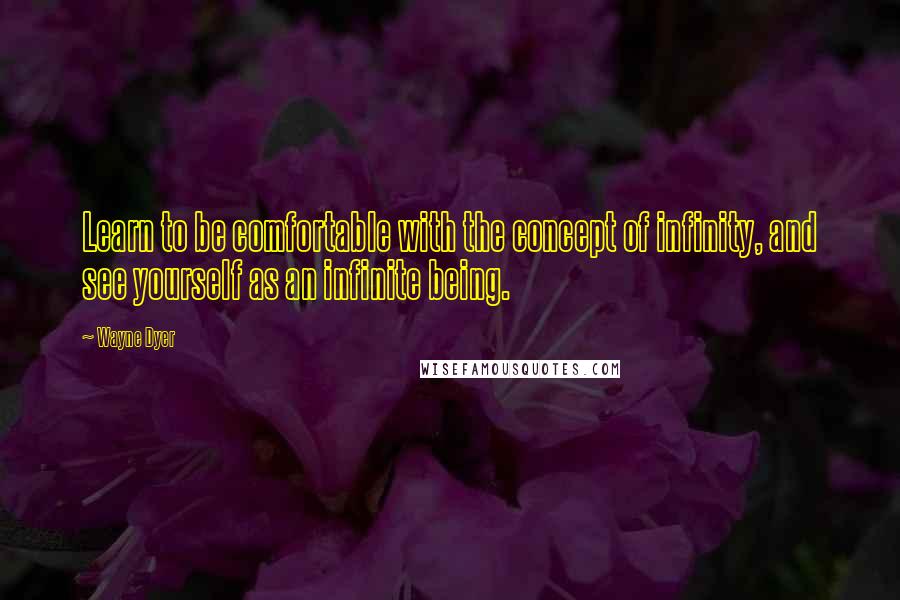 Wayne Dyer Quotes: Learn to be comfortable with the concept of infinity, and see yourself as an infinite being.