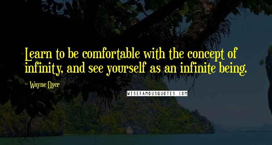Wayne Dyer Quotes: Learn to be comfortable with the concept of infinity, and see yourself as an infinite being.