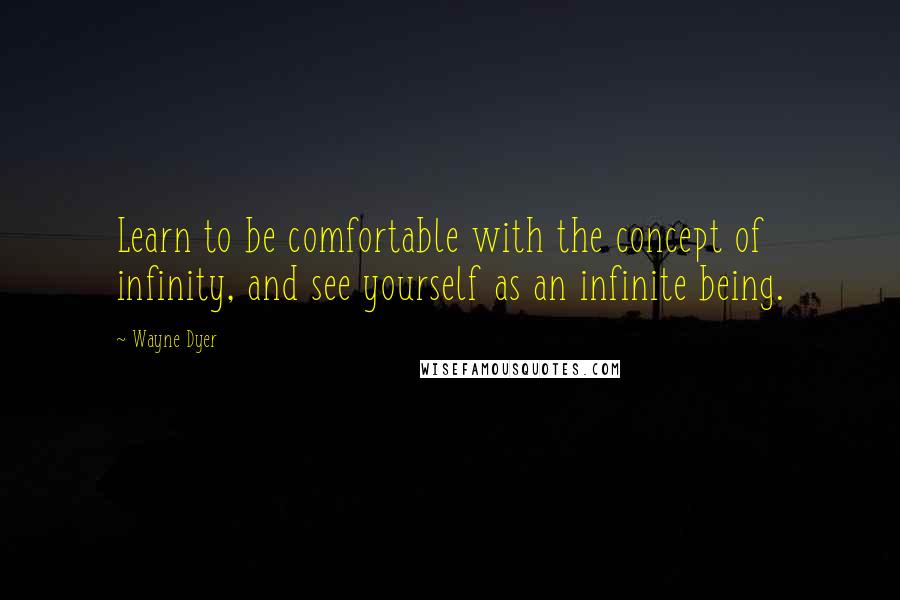 Wayne Dyer Quotes: Learn to be comfortable with the concept of infinity, and see yourself as an infinite being.