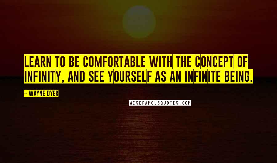 Wayne Dyer Quotes: Learn to be comfortable with the concept of infinity, and see yourself as an infinite being.