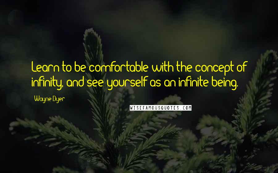 Wayne Dyer Quotes: Learn to be comfortable with the concept of infinity, and see yourself as an infinite being.