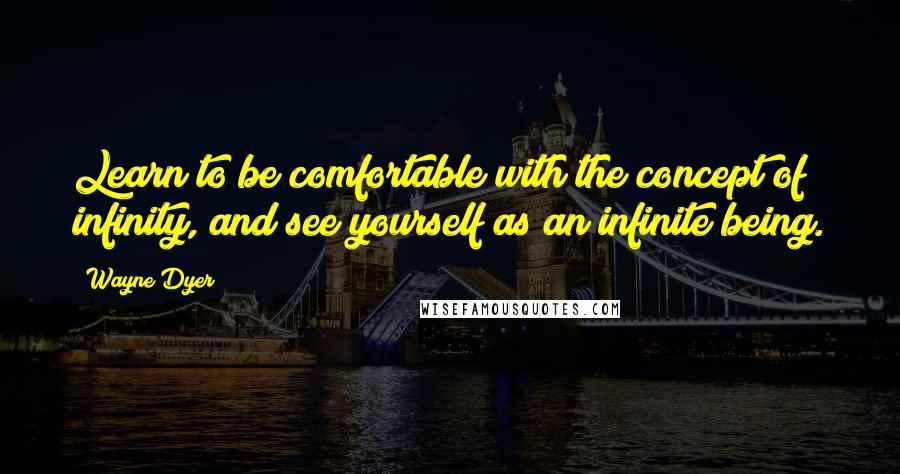 Wayne Dyer Quotes: Learn to be comfortable with the concept of infinity, and see yourself as an infinite being.