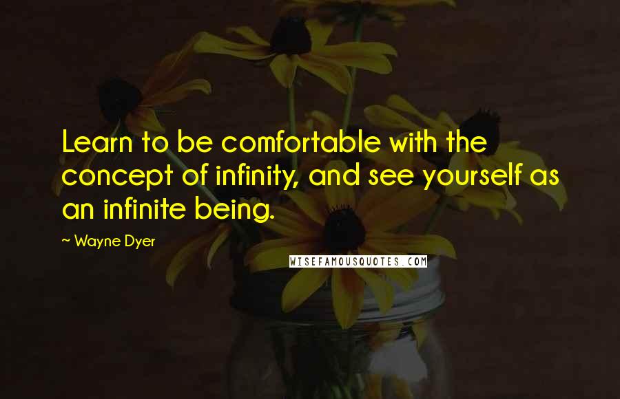 Wayne Dyer Quotes: Learn to be comfortable with the concept of infinity, and see yourself as an infinite being.