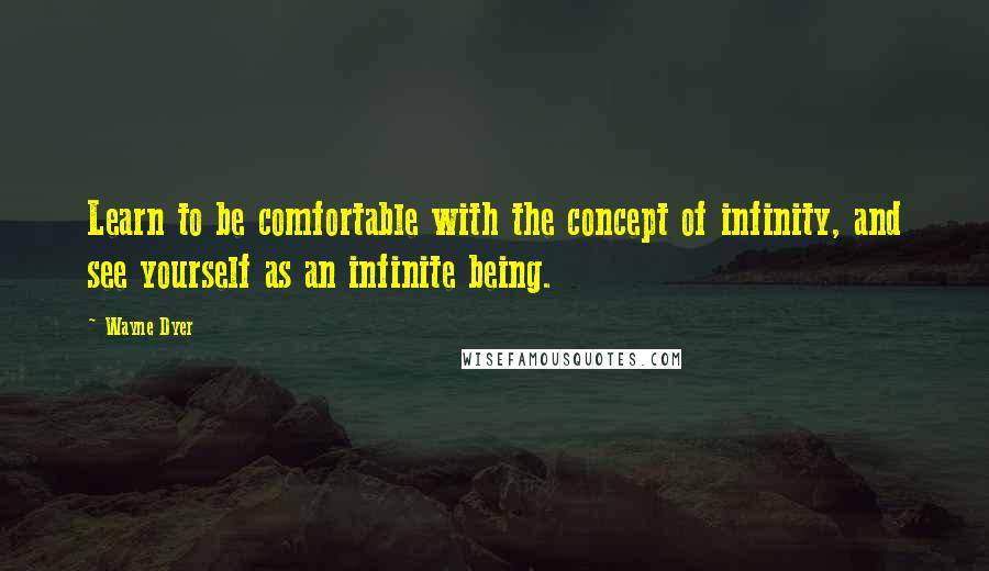 Wayne Dyer Quotes: Learn to be comfortable with the concept of infinity, and see yourself as an infinite being.