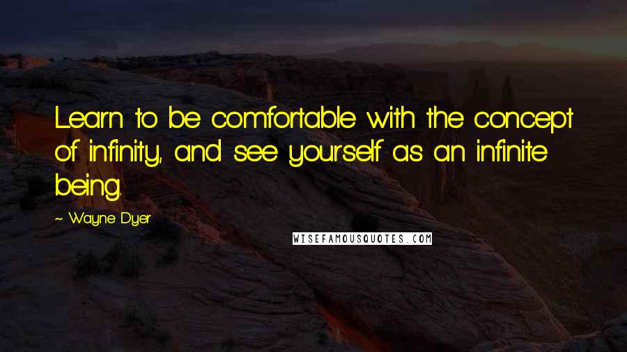 Wayne Dyer Quotes: Learn to be comfortable with the concept of infinity, and see yourself as an infinite being.