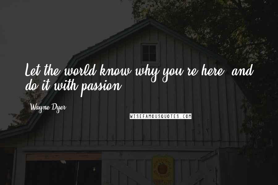 Wayne Dyer Quotes: Let the world know why you're here, and do it with passion.