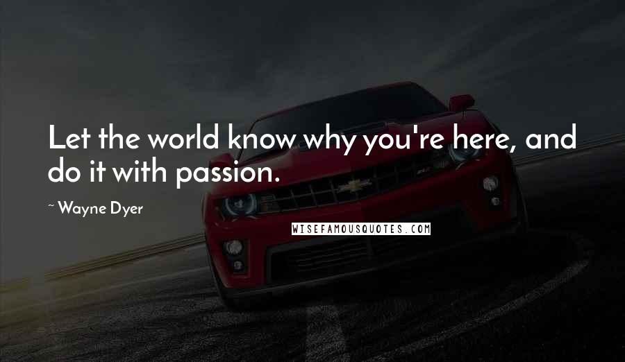 Wayne Dyer Quotes: Let the world know why you're here, and do it with passion.