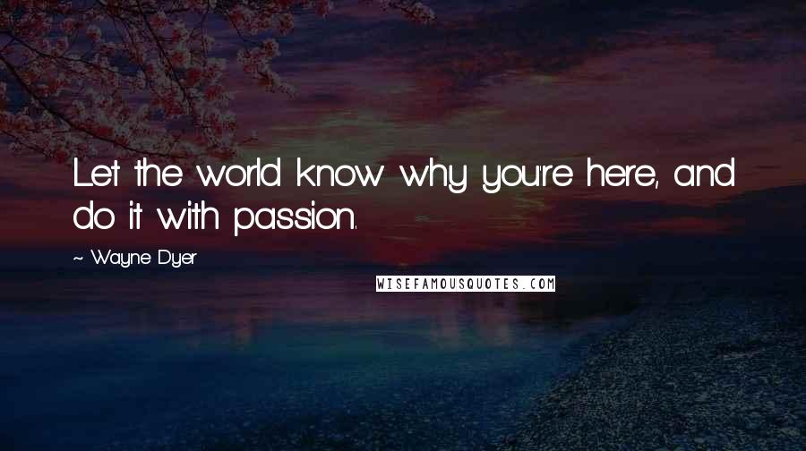 Wayne Dyer Quotes: Let the world know why you're here, and do it with passion.