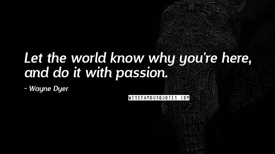 Wayne Dyer Quotes: Let the world know why you're here, and do it with passion.