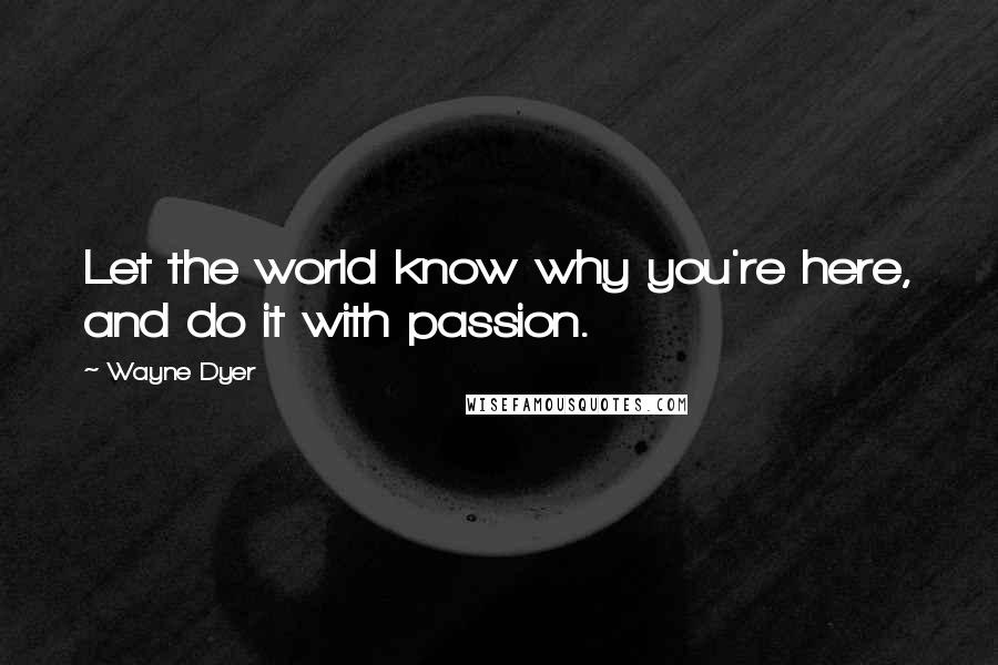 Wayne Dyer Quotes: Let the world know why you're here, and do it with passion.