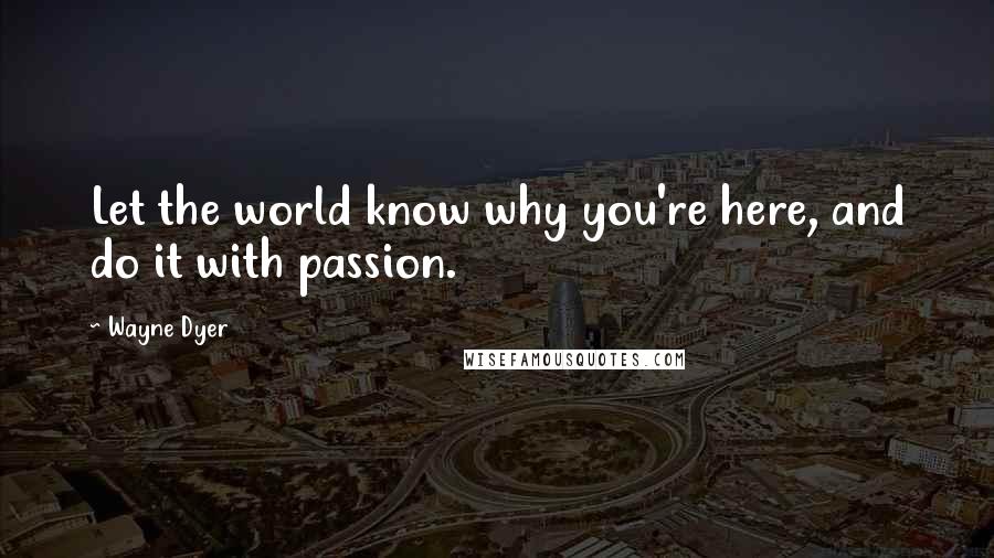Wayne Dyer Quotes: Let the world know why you're here, and do it with passion.