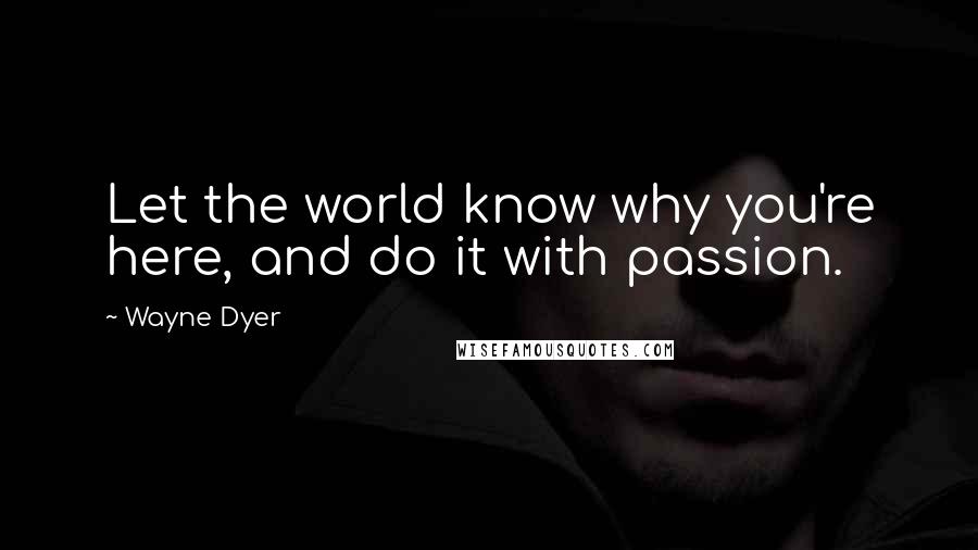 Wayne Dyer Quotes: Let the world know why you're here, and do it with passion.