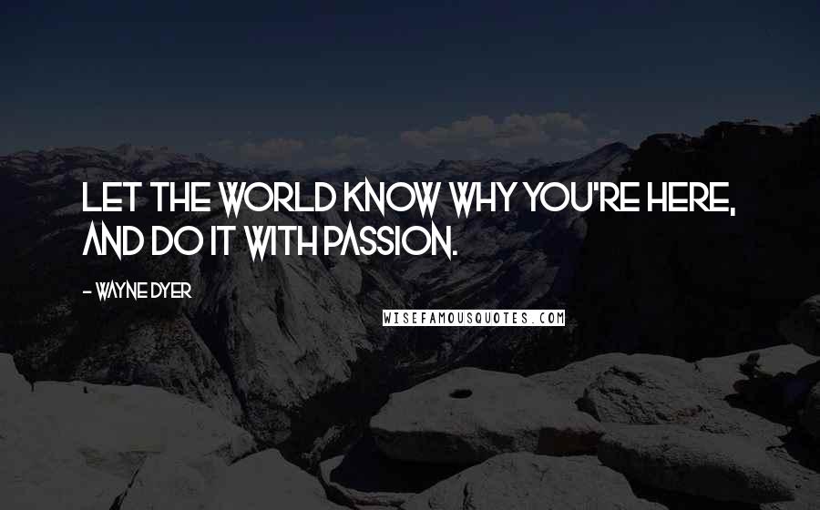 Wayne Dyer Quotes: Let the world know why you're here, and do it with passion.