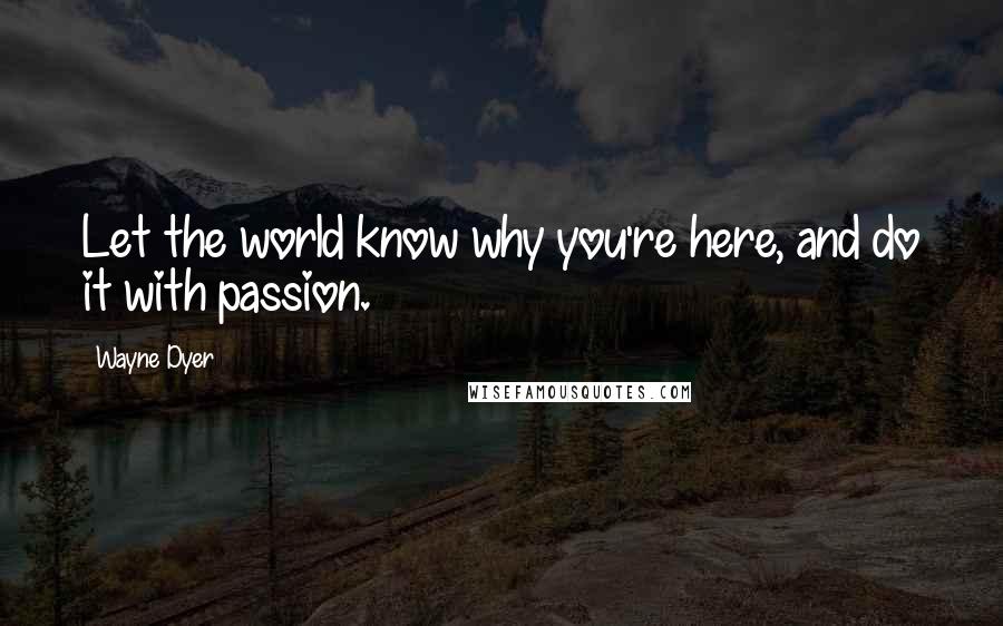 Wayne Dyer Quotes: Let the world know why you're here, and do it with passion.
