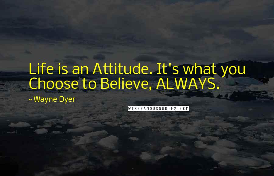 Wayne Dyer Quotes: Life is an Attitude. It's what you Choose to Believe, ALWAYS.