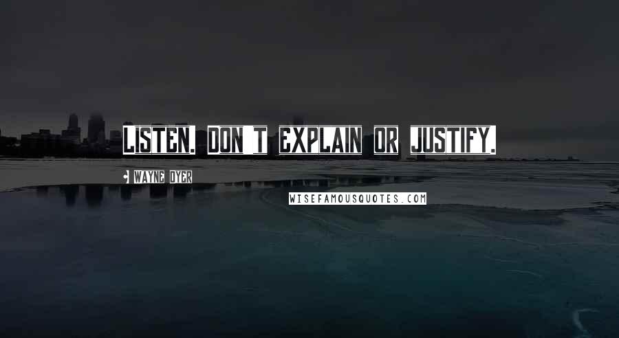 Wayne Dyer Quotes: Listen. Don't explain or justify.