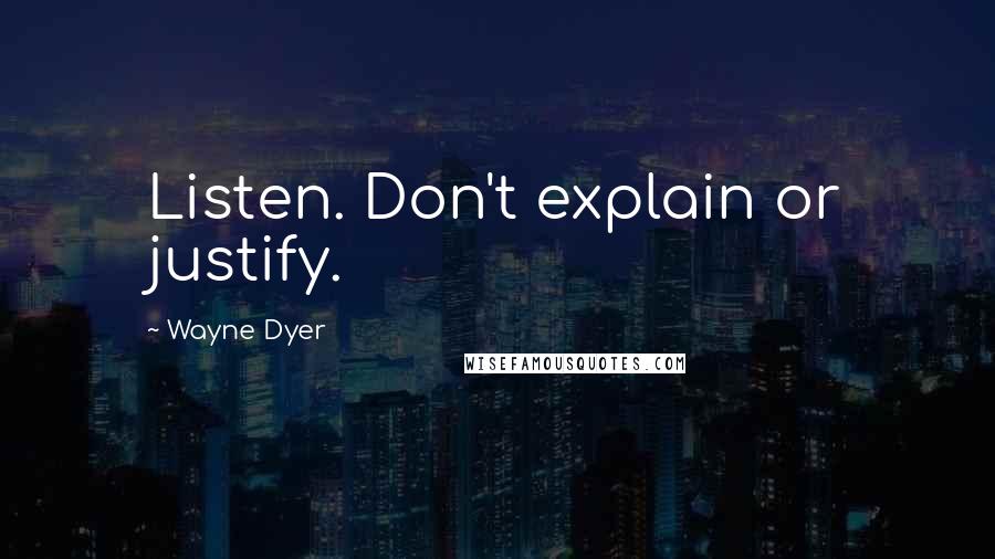 Wayne Dyer Quotes: Listen. Don't explain or justify.