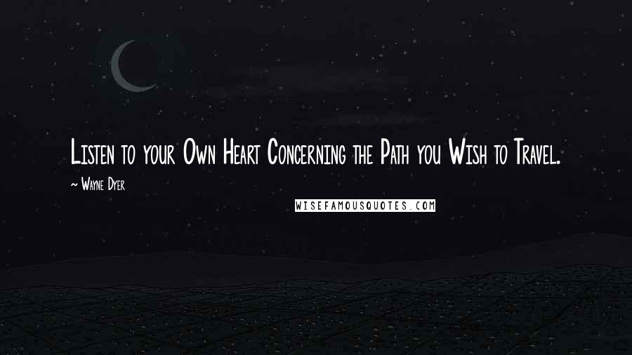 Wayne Dyer Quotes: Listen to your Own Heart Concerning the Path you Wish to Travel.