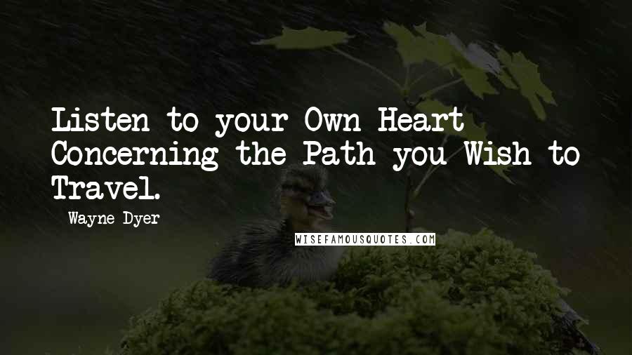 Wayne Dyer Quotes: Listen to your Own Heart Concerning the Path you Wish to Travel.