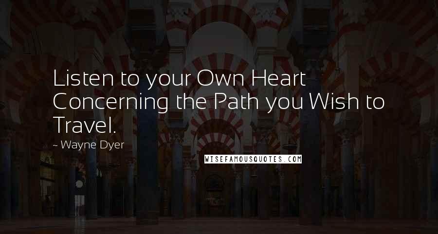 Wayne Dyer Quotes: Listen to your Own Heart Concerning the Path you Wish to Travel.