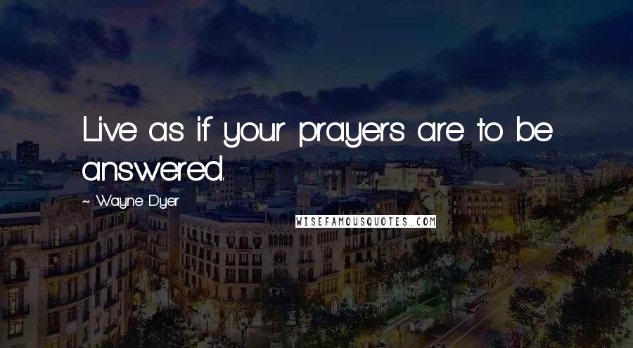 Wayne Dyer Quotes: Live as if your prayers are to be answered.