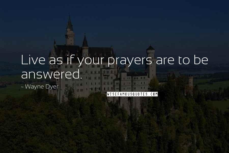 Wayne Dyer Quotes: Live as if your prayers are to be answered.