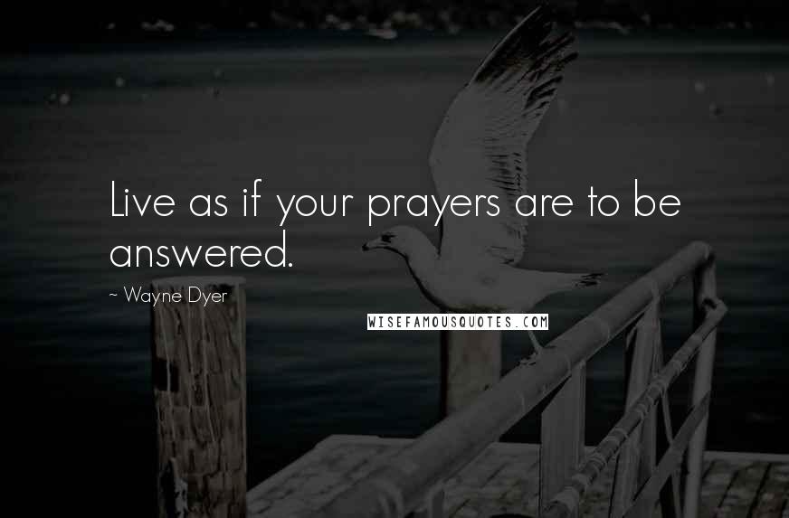 Wayne Dyer Quotes: Live as if your prayers are to be answered.