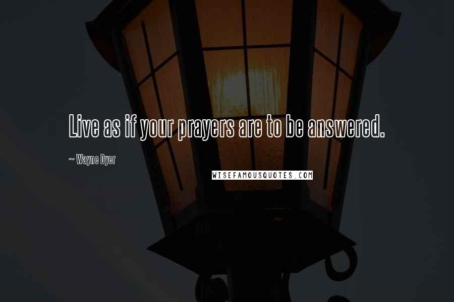 Wayne Dyer Quotes: Live as if your prayers are to be answered.