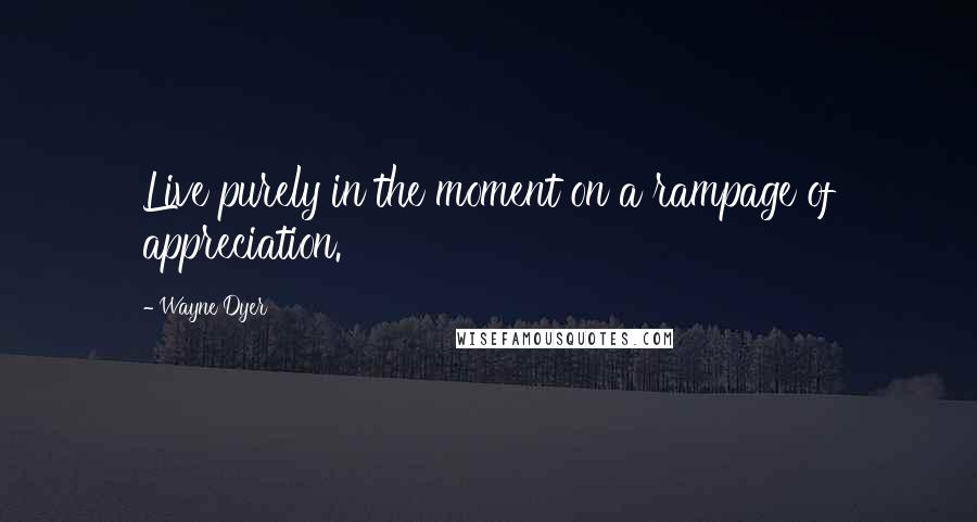 Wayne Dyer Quotes: Live purely in the moment on a rampage of appreciation.