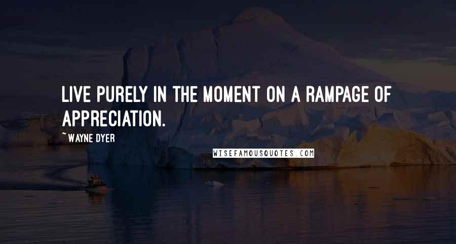 Wayne Dyer Quotes: Live purely in the moment on a rampage of appreciation.