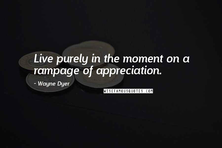 Wayne Dyer Quotes: Live purely in the moment on a rampage of appreciation.