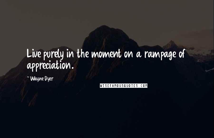 Wayne Dyer Quotes: Live purely in the moment on a rampage of appreciation.